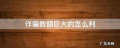 诈骗案金额特别巨大怎么判? 诈骗数额巨大的怎么判