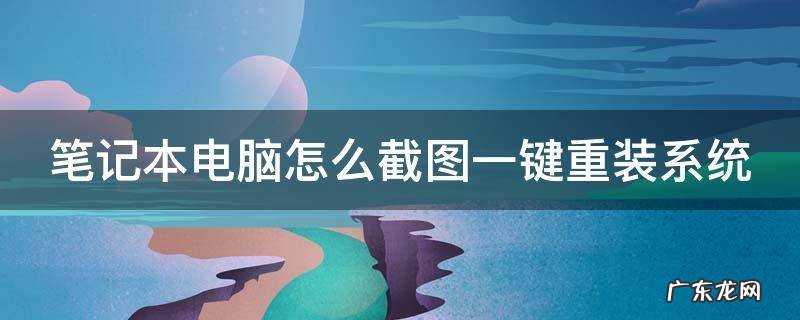 笔记本电脑怎么截图一键重装系统 怎么笔记本截图快捷键