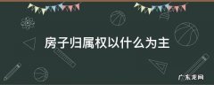 房子的归属权按什么来 房子归属权以什么为主