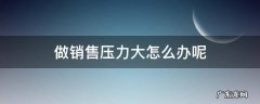 做销售压力太大怎么办 做销售压力大怎么办呢