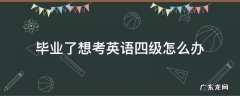 毕业了想考英语四级怎么办 毕业之后想考英语四六级怎么办