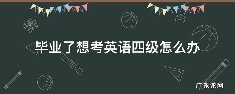 毕业了想考英语四级怎么办 毕业之后想考英语四六级怎么办