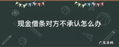 借条给的现金对方不承认了 现金借条对方不承认怎么办