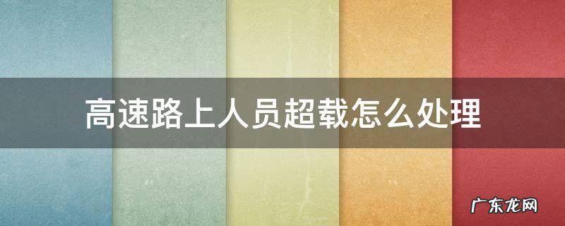 高速路上人员超载怎么处理 在高速路上超载人员怎么处理