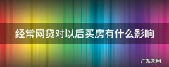 经常网贷会影响购房贷款吗 经常网贷对以后买房有什么影响