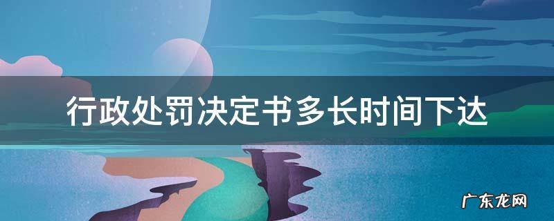 行政处罚决定书多长时间下达 行政处罚决定书几日