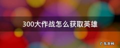300大作战怎么获取英雄 300大作战如何免费获得英雄
