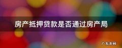 房产抵押贷款是否通过房产局 房产抵押贷款一定要去房产局吗