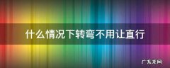 什么情况下转弯不用让直行 是不是转弯必须让直行
