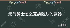 元气骑士怎么让随从换武器? 元气骑士怎么更换随从的武器
