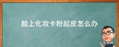 脸上化妆卡粉起皮怎么办 皮肤上妆卡粉起皮怎么办