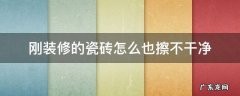 瓷砖怎么都擦不干净 刚装修的瓷砖怎么也擦不干净