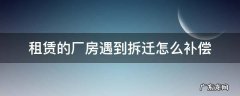 租赁的厂房遇到拆迁怎么补偿 厂房拆迁承租人补偿