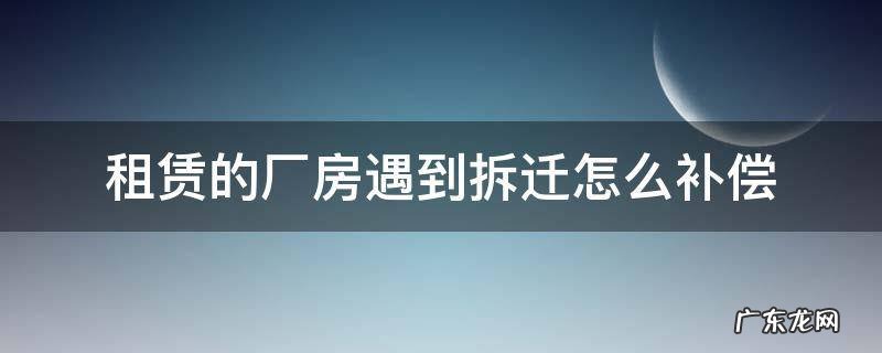 租赁的厂房遇到拆迁怎么补偿 厂房拆迁承租人补偿