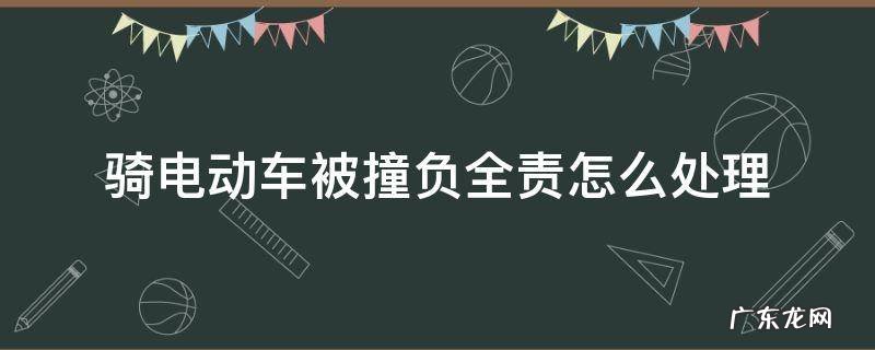 骑电动车被撞负全责怎么办 骑电动车被撞负全责怎么处理