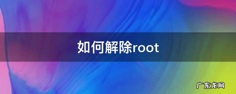 如何解除root 如何解除root手机权限