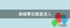 巅峰赛在哪里进入 巅峰赛什么时候开启怎么进入