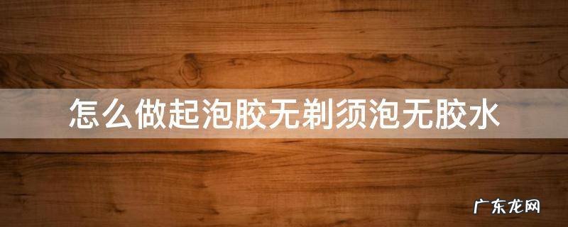 怎么做起泡胶无剃须泡无胶水 怎么做起泡胶无剃须泡无胶水无粘土不用冷藏
