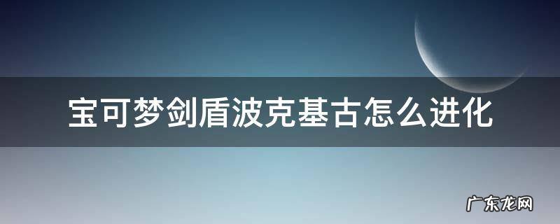 宝可梦剑盾波克基斯进化 宝可梦剑盾波克基古怎么进化