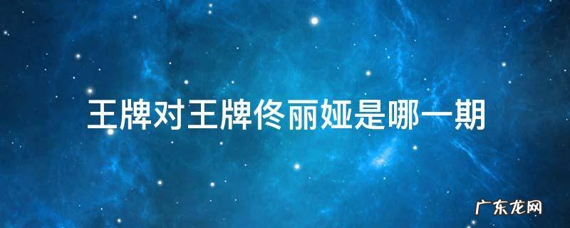 王牌对王牌佟丽娅是哪一期