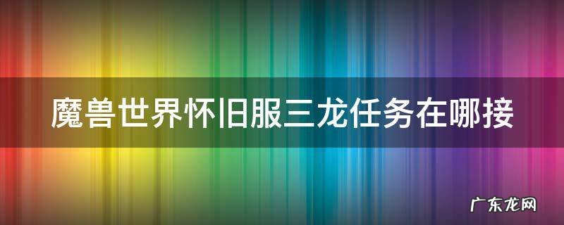 魔兽世界怀旧服三龙任务在哪接 魔兽世界怀旧服三龙任务在哪接啊