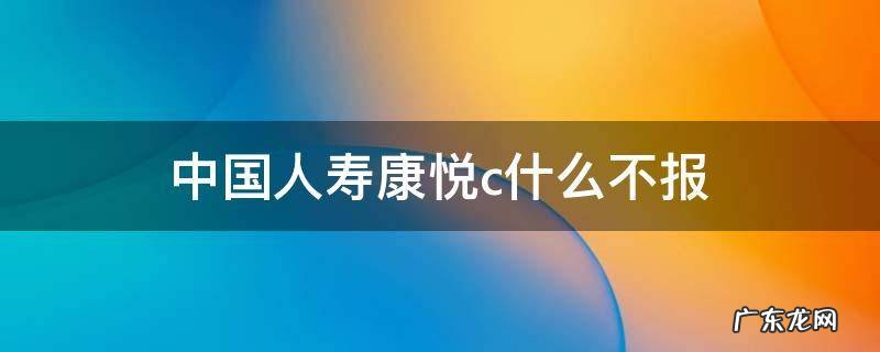 中国人寿康悦c什么不报 中国人寿康悦c有犹豫期吗