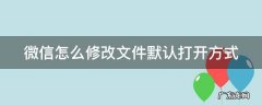 微信怎么更改文件默认打开方式 微信怎么修改文件默认打开方式