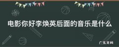 电影你好李焕英后面的音乐是什么 电影你好李焕英后面的音乐是什么歌曲