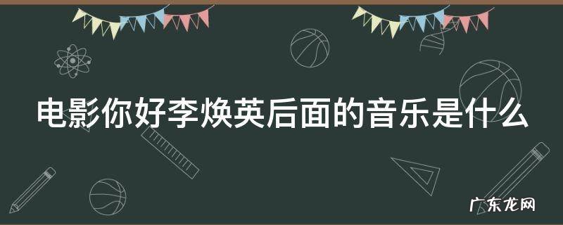 电影你好李焕英后面的音乐是什么 电影你好李焕英后面的音乐是什么歌曲