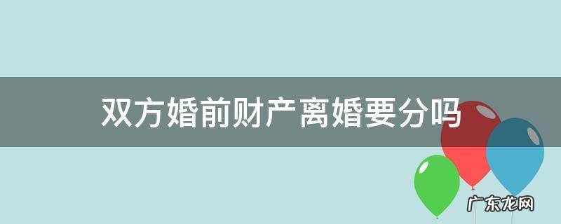 双方婚前财产离婚要分吗 婚前财产可以在离婚的时候分割吗