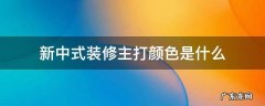 新中式装修配色 新中式装修主打颜色是什么