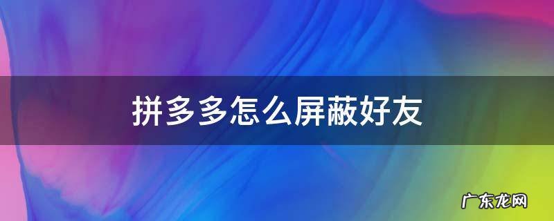 拼多多怎么屏蔽好友 拼多多怎么屏蔽好友偷水
