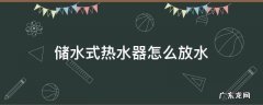 储水式热水器怎么放水 储水式热水器怎么放水排空