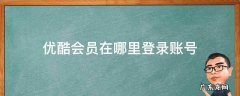 优酷会员在哪里登录账号 优酷会员在哪里登录账号密码