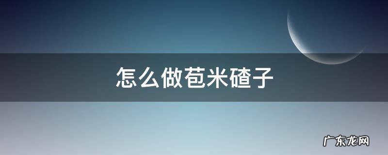 怎么做苞米碴子 玉米碴子的做法窍门