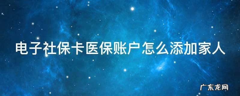 电子社保卡医保账户怎么添加家人 电子医保卡怎么样添加家人