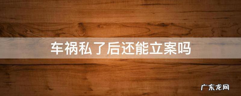 车祸私了后还能追究吗 车祸私了后还能立案吗
