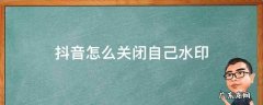 抖音如何关闭自己水印 抖音怎么关闭自己水印
