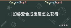 幻兽爱合成鬼屋怎么获得 幻兽爱合成鬼屋奇迹产出