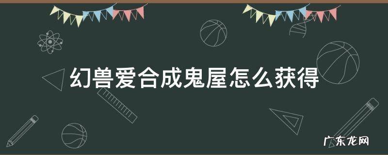 幻兽爱合成鬼屋怎么获得 幻兽爱合成鬼屋奇迹产出