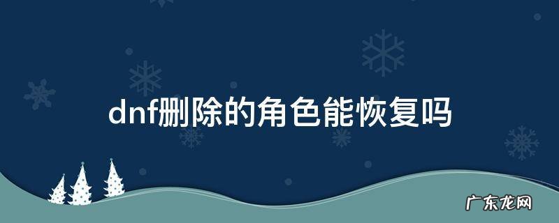 dnf删除的角色能恢复吗 dnf可以恢复删除的角色吗