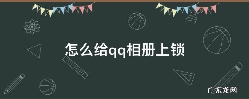 qq相册如何上锁 怎么给qq相册上锁