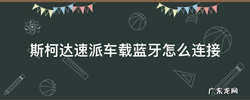 斯柯达速派车载蓝牙怎么连接 斯柯达速派车载蓝牙怎么打开