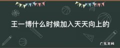 王一博什么时候加入天天向上的综艺 王一博什么时候加入天天向上的