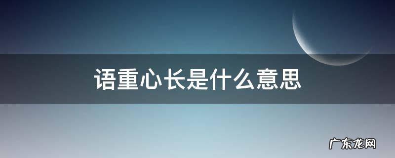 语重心长的重是什么意思 语重心长是什么意思