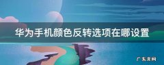 华为手机颜色反转选项在哪设置 华为手机颜色反转选项在哪设置的