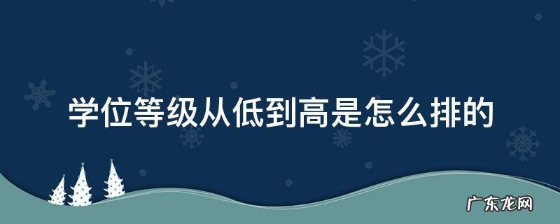 学位高低排序 学位等级从低到高是怎么排的