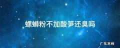 螺蛳粉不加酸笋还臭吗 螺蛳粉不放酸笋还臭吗