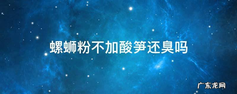 螺蛳粉不加酸笋还臭吗 螺蛳粉不放酸笋还臭吗