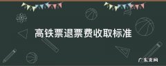 高铁退票费的收费标准 高铁票退票费收取标准
